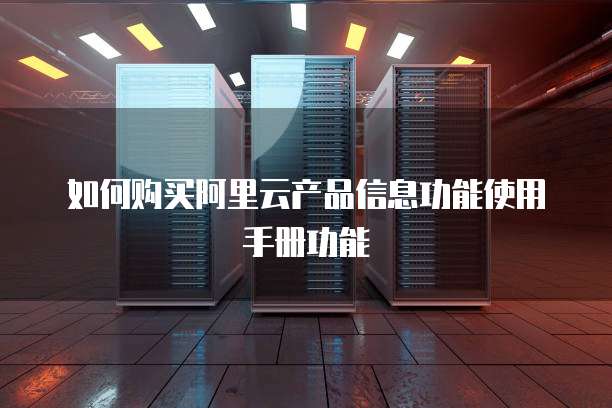 如何购买阿里云产品信息功能使用手册功能