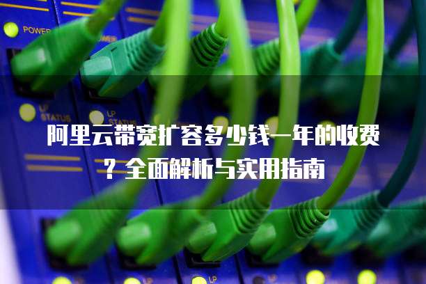 阿里云带宽扩容多少钱一年的收费？全面解析与实用指南