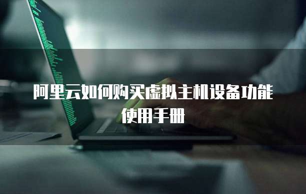 阿里云如何购买虚拟主机设备功能使用手册