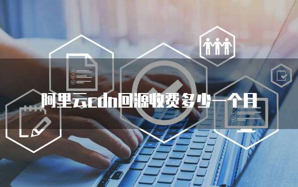 阿里云cdn回源收费多少一个月