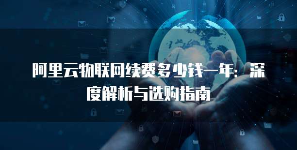 阿里云物联网续费多少钱一年:深度解析与选购指南
