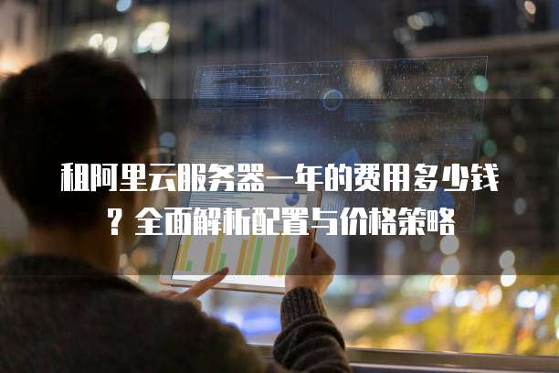 租阿里云服务器一年的费用多少钱?全面解析配置与价格策略