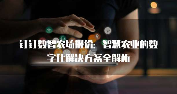 钉钉数智农场报价：智慧农业的数字化解决方案全解析