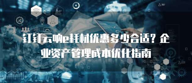 钉钉云呐e耗材优惠多少合适?企业资产管理成本优化指南