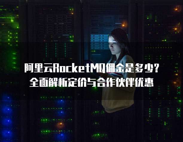 阿里云RocketMQ佣金是多少?全面解析定价与合作伙伴优惠