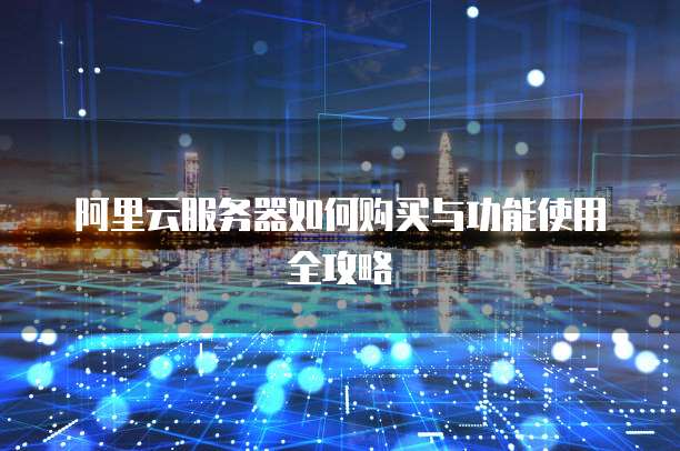 阿里云服务器如何购买与功能使用全攻略