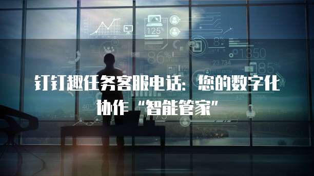 钉钉趣任务客服电话：您的数字化协作&ldquo;智能管家&rdquo;