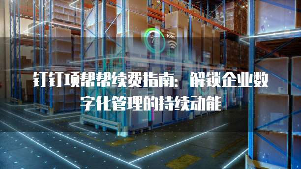 钉钉项帮帮续费指南:解锁企业数字化管理的持续动能