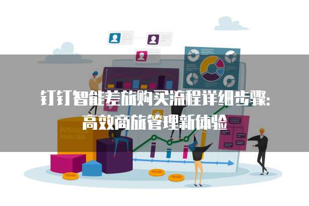 钉钉智能差旅购买流程详细步骤：高效商旅管理新体验