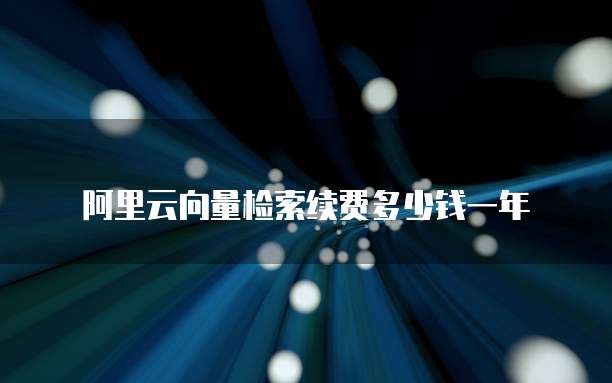阿里云向量检索续费多少钱一年