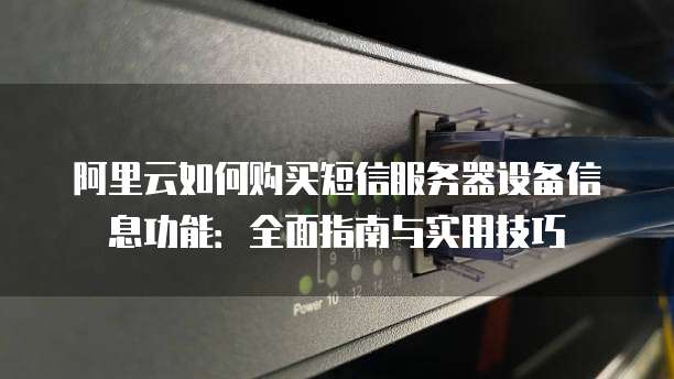 阿里云如何购买短信服务器设备信息功能:全面指南与实用技巧