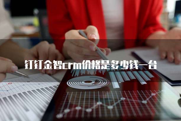 钉钉金智crm价格是多少钱一台