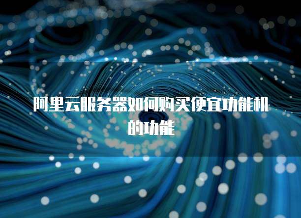 阿里云服务器如何购买便宜功能机的功能