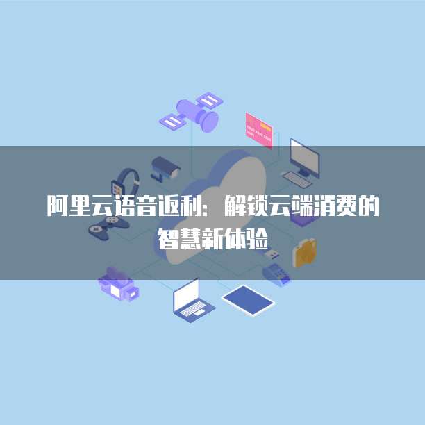 阿里云语音返利：解锁云端消费的智慧新体验