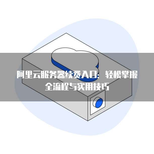 阿里云服务器续费入口:轻松掌握全流程与实用技巧
