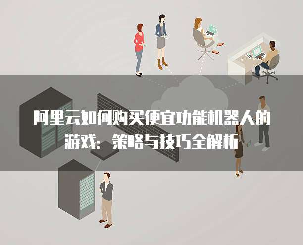 阿里云如何购买便宜功能机器人的游戏:策略与技巧全解析