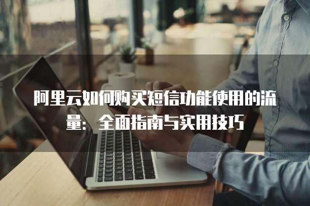 阿里云如何购买短信功能使用的流量:全面指南与实用技巧