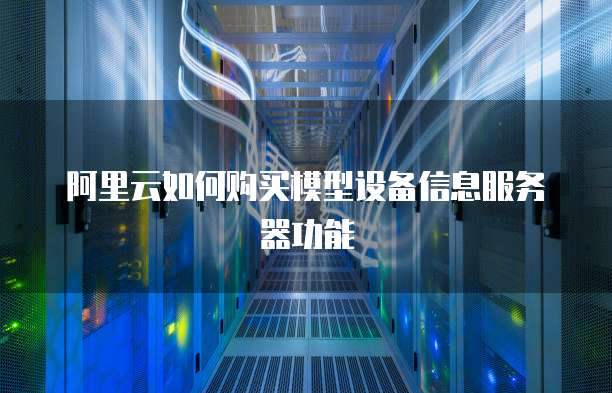 阿里云如何购买模型设备信息服务器功能
