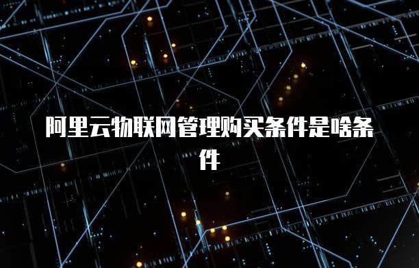 阿里云物联网管理购买条件是啥条件