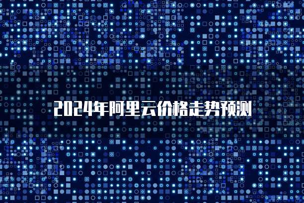 2024年阿里云价格走势预测