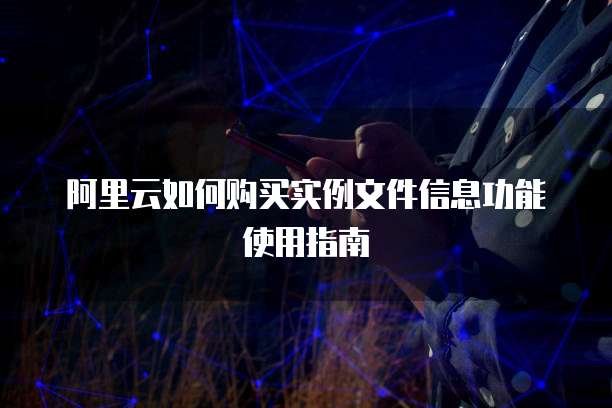 阿里云如何购买实例文件信息功能使用指南