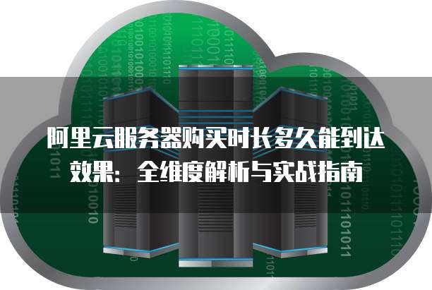 阿里云服务器购买时长多久能到达效果：全维度解析与实战指南