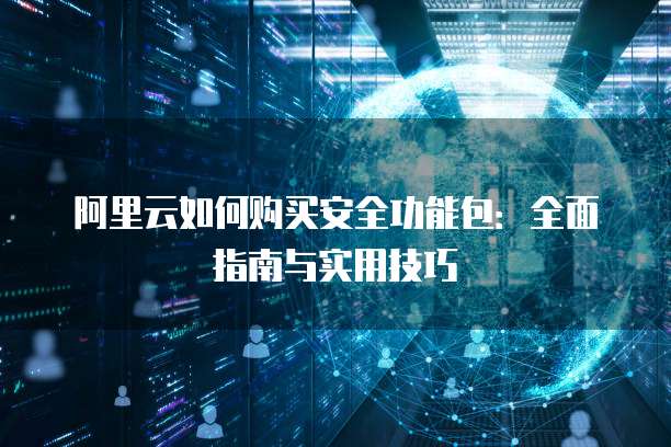 阿里云如何购买安全功能包:全面指南与实用技巧