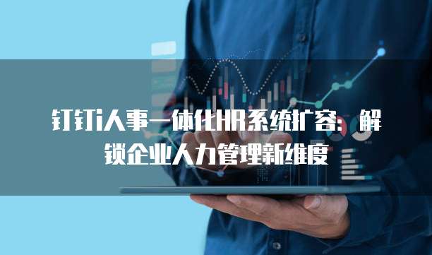 钉钉i人事一体化HR系统扩容:解锁企业人力管理新维度