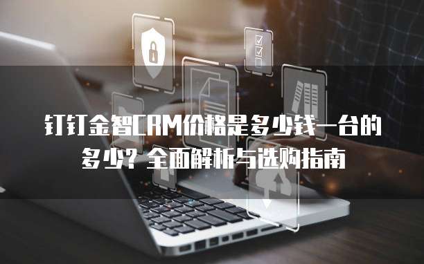 钉钉金智CRM价格是多少钱一台的多少?全面解析与选购指南