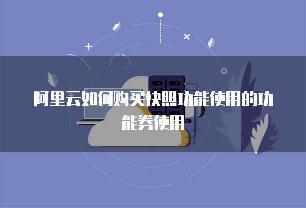 阿里云如何购买快照功能使用的功能券使用