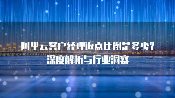 阿里云客户经理返点比例是多少?深度解析与行业洞察