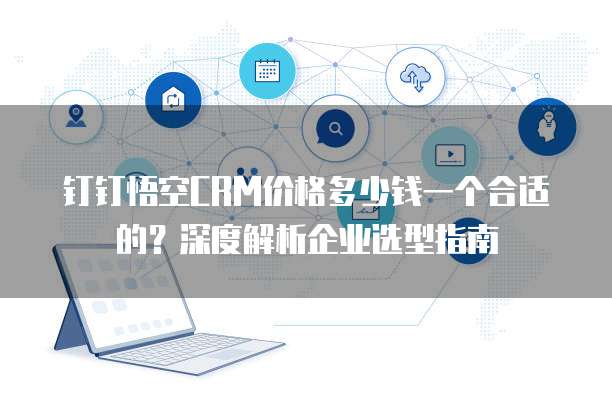钉钉悟空CRM价格多少钱一个合适的?深度解析企业选型指南