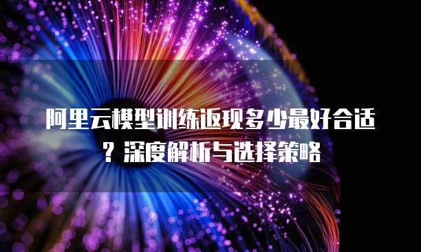 阿里云模型训练返现多少最好合适?深度解析与选择策略