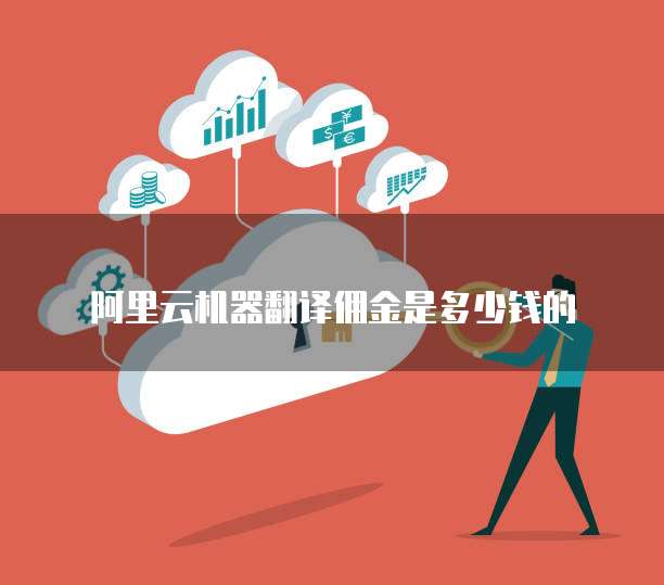 阿里云机器翻译佣金是多少钱的