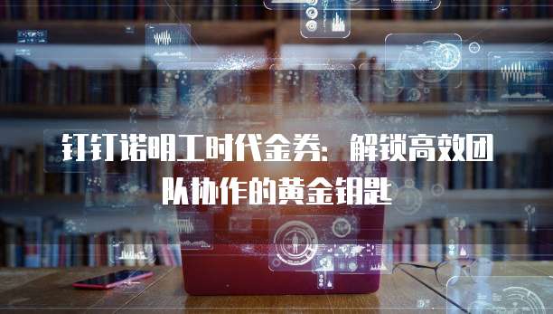 钉钉诺明工时代金券:解锁高效团队协作的黄金钥匙