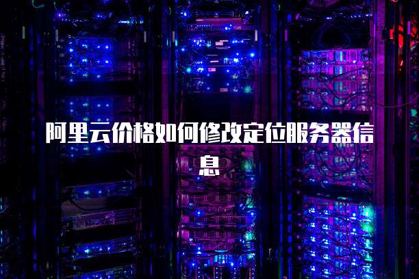 阿里云价格如何修改定位服务器信息