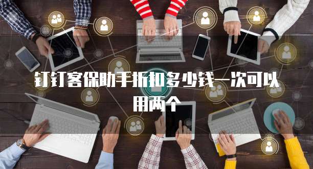 钉钉客保助手折扣多少钱一次可以用两个