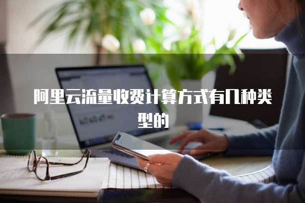 阿里云流量收费计算方式有几种类型的