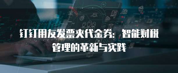 钉钉用友发票夹代金券:智能财税管理的革新与实践