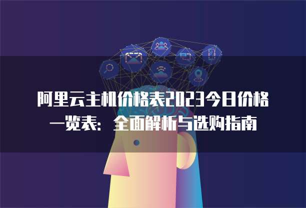 阿里云主机价格表2023今日价格一览表:全面解析与选购指南