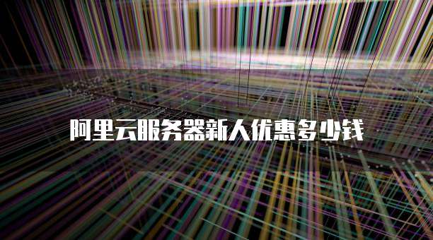 阿里云服务器新人优惠多少钱