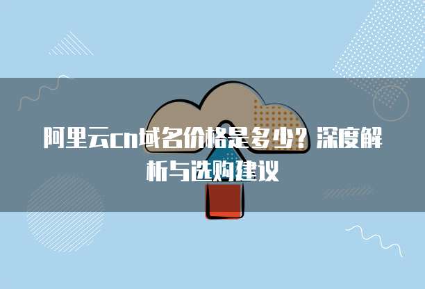 阿里云cn域名价格是多少？深度解析与选购建议  