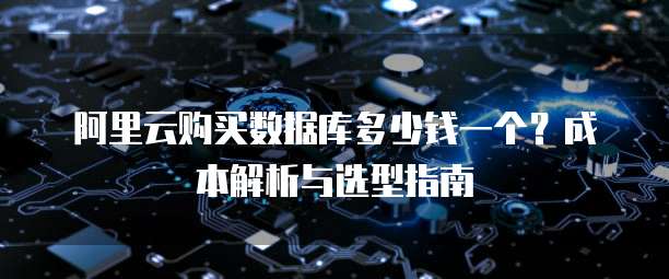 阿里云购买数据库多少钱一个?成本解析与选型指南