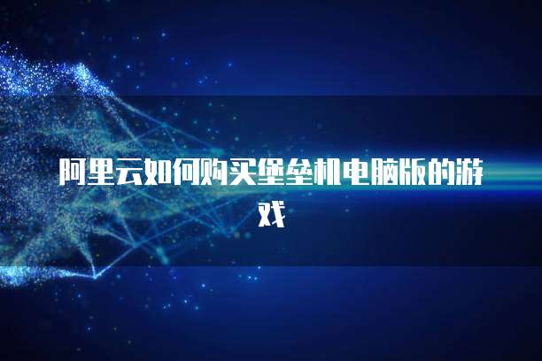 阿里云如何购买堡垒机电脑版的游戏