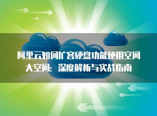 阿里云如何扩容硬盘功能使用空间大空间:深度解析与实战指南