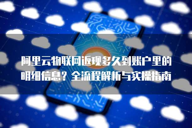 阿里云物联网返现多久到账户里的明细信息?全流程解析与实操指南