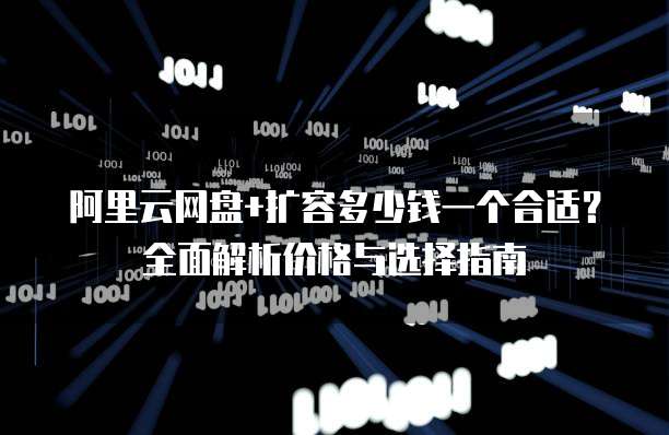 阿里云网盘+扩容多少钱一个合适?全面解析价格与选择指南