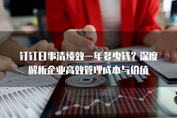 钉钉日事清绩效一年多少钱?深度解析企业高效管理成本与价值