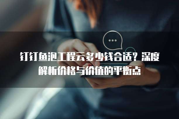 钉钉鱼泡工程云多少钱合适?深度解析价格与价值的平衡点