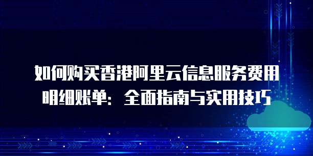 如何购买香港阿里云信息服务费用明细账单:全面指南与实用技巧